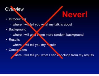 Overview
●

Introduction
−

●

where I will give some more random background

Results
−

●

where I will tell you what my talk is about

Background
−

●

Never!

where I will tell you my results

Conclusions
−

where I will tell you what I can conclude from my results

 