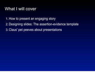 What I will cover
1. How to present an engaging story
2. Designing slides: The assertion-evidence template
3. Claus' pet peeves about presentations

 