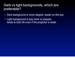 Dark vs light backgrounds, which are
preferable?
●

●

Dark background is more elegant, easier on the eye
Light background is less work to prepare,
tends to look Ok even if the projector is weak

 