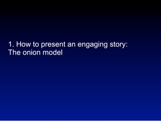 1. How to present an engaging story:
The onion model

 