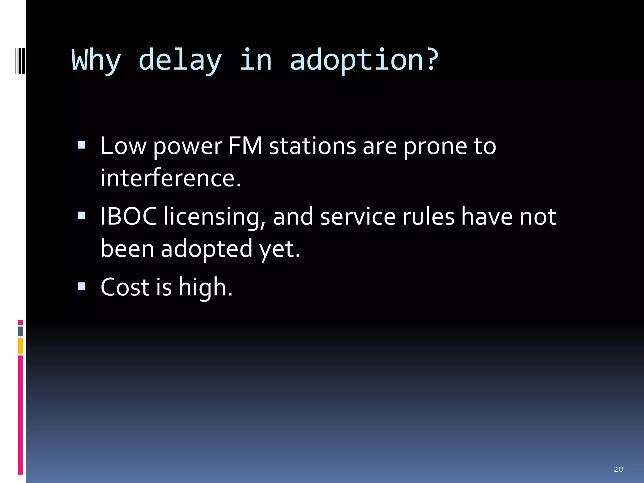 Why delay in adoption?

 Low power FM stations are prone to
  interference.
 IBOC licensing, and service rules have not
  been adopted yet.
 Cost is high.




                                               20
 