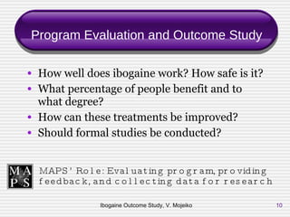 Program Evaluation and Outcome Study <ul><li>How well does ibogaine work? How safe is it? </li></ul><ul><li>What percentag...