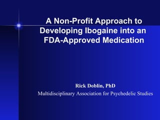 A Non-Profit Approach to Developing Ibogaine into an  FDA-Approved Medication Rick Doblin, PhD Multidisciplinary Association for Psychedelic Studies 