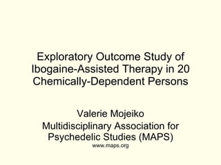 Exploratory Outcome Study of Ibogaine-Assisted Therapy in 20 Chemically-Dependent Persons Valerie Mojeiko Multidisciplinary Association for Psychedelic Studies (MAPS)  www.maps.org 
