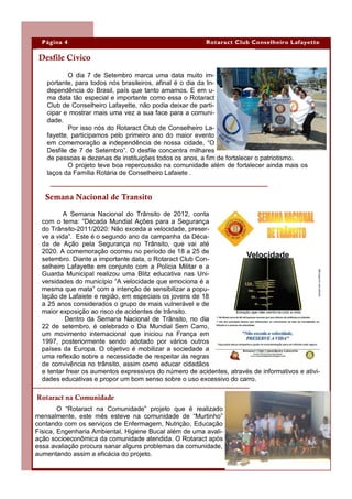 Página 4                                                Rotaract Club Conselheiro Lafayette

 Desfile Cívico

           O dia 7 de Setembro marca uma data muito im-
   portante, para todos nós brasileiros, afinal é o dia da In-
   dependência do Brasil, país que tanto amamos. E em u-
   ma data tão especial e importante como essa o Rotaract
   Club de Conselheiro Lafayette, não podia deixar de parti-
   cipar e mostrar mais uma vez a sua face para a comuni-
   dade.
           Por isso nós do Rotaract Club de Conselheiro La-
   fayette, participamos pelo primeiro ano do maior evento
   em comemoração a independência de nossa cidade, “O
   Desfile de 7 de Setembro”. O desfile concentra milhares
   de pessoas e dezenas de instituições todos os anos, a fim de fortalecer o patriotismo.
           O projeto teve boa repercussão na comunidade além de fortalecer ainda mais os
   laços da Família Rotária de Conselheiro Lafaiete .


   Semana Nacional de Transito

          A Semana Nacional do Trânsito de 2012, conta
  com o tema: “Década Mundial Ações para a Segurança
  do Trânsito-2011/2020: Não exceda a velocidade, preser-
  ve a vida”. Este é o segundo ano da campanha da Déca-
  da de Ação pela Segurança no Trânsito, que vai até
  2020. A comemoração ocorreu no período de 18 a 25 de
  setembro. Diante a importante data, o Rotaract Club Con-
  selheiro Lafayette em conjunto com a Polícia Militar e a
  Guarda Municipal realizou uma Blitz educativa nas Uni-
  versidades do município “A velocidade que emociona é a
  mesma que mata” com a intenção de sensibilizar a popu-
  lação de Lafaiete e região, em especiais os jovens de 18
  a 25 anos considerados o grupo de mais vulnerável e de
  maior exposição ao risco de acidentes de trânsito.
          Dentro da Semana Nacional de Trânsito, no dia
  22 de setembro, é celebrado o Dia Mundial Sem Carro,
  um movimento internacional que iniciou na França em
  1997, posteriormente sendo adotado por vários outros
  países da Europa. O objetivo é mobilizar a sociedade a
  uma reflexão sobre a necessidade de respeitar às regras
  de convivência no trânsito, assim como educar cidadãos
  e tentar frear os aumentos expressivos do número de acidentes, através de informativos e ativi-
  dades educativas e propor um bom senso sobre o uso excessivo do carro.

Rotaract na Comunidade
        O “Rotaract na Comunidade” projeto que é realizado
mensalmente, este mês esteve na comunidade de “Murtinho”
contando com os serviços de Enfermagem, Nutrição, Educação
Física, Engenharia Ambiental, Higiene Bucal além de uma avali-
ação socioeconômica da comunidade atendida. O Rotaract após
essa avaliação procura sanar alguns problemas da comunidade,
aumentando assim a eficácia do projeto.
 
