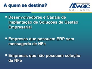 A quem se destina?

 Desenvolvedores e Canais de
 Implantação de Soluções de Gestão
 Empresarial

 Empresas que possuem ERP sem
 mensageria de NFe

 Empresas que não possuem solução
 de NFe
 