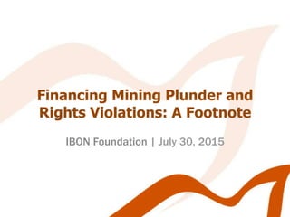 Financing Mining Plunder and
Rights Violations: A Footnote
IBON Foundation | July 30, 2015
 