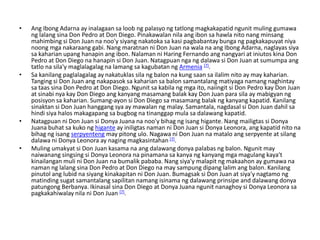 •   Ang Ibong Adarna ay inalagaan sa loob ng palasyo ng tatlong magkakapatid ngunit muling gumawa
    ng lalang sina Don Pedro at Don Diego. Pinakawalan nila ang ibon sa hawla nito nang minsang
    mahimbing si Don Juan na noo'y siyang nakatoka sa kasi pagbabantay bunga ng pagkakapuyat niya
    noong mga nakaraang gabi. Nang maratnan ni Don Juan na wala na ang Ibong Adarna, naglayas siya
    sa kaharian upang hanapin ang ibon. Nalaman ni Haring Fernando ang nangyari at iniutos kina Don
    Pedro at Don Diego na hanapin si Don Juan. Natagpuan nga ng dalawa si Don Juan at sumumpa ang
    tatlo na sila'y maglalagalag na lamang sa kagubatan ng Armenia [7].
•   Sa kanilang paglalagalag ay nakatuklas sila ng balon na kung saan sa ilalim nito ay may kaharian.
    Tanging si Don Juan ang nakapasok sa kaharian sa balon samantalang matiyaga namang naghintay
    sa taas sina Don Pedro at Don Diego. Ngunit sa kabila ng mga ito, naiingit si Don Pedro kay Don Juan
    at sinabi nya kay Don Diego ang kanyang masamang balak kay Don Juan para sila ay mabigyan ng
    posisyon sa kaharian. Sumang-ayon si Don Diego sa masamang balak ng kanyang kapatid. Kanilang
    sinaktan si Don Juan hanggang sya ay mawalan ng malay. Samantala, nagdasal si Don Juan dahil sa
    hindi siya halos makagapang sa bugbog na tinanggap mula sa dalawang kapatid.
•   Natagpuan ni Don Juan si Donya Juana na noo'y bihag ng isang higante. Nang mailigtas si Donya
    Juana buhat sa kuko ng higante ay iniligtas naman ni Don Juan si Donya Leonora, ang kapatid nito na
    bihag ng isang serpyenteng may pitong ulo. Nagawa ni Don Juan na matalo ang serpyente at silang
    dalawa ni Donya Leonora ay naging magkasintahan [7].
•   Muling umakyat si Don Juan kasama na ang dalawang donya palabas ng balon. Ngunit may
    naiwanang singsing si Donya Leonora na pinamana sa kanya ng kanyang mga magulang kaya't
    kinailangan muli ni Don Juan na bumalik pababa. Nang siya'y malapit ng makaahon ay gumawa na
    naman ng lalang sina Don Pedro at Don Diego na may sampung dipang lalim ang balon. Kanilang
    pinutol ang lubid na siyang kinakapitan ni Don Juan. Bumagsak si Don Juan at siya'y nagtamo ng
    matinding sugat samantalang sapilitan namang isinama ng dalawang prinsipe and dalawang donya
    patungong Berbanya. Ikinasal sina Don Diego at Donya Juana ngunit nanaghoy si Donya Leonora sa
    pagkakahiwalay nila ni Don Juan [7].
 