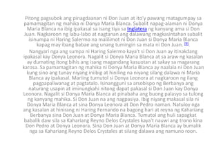 Pitong pagsubok ang pinagdaanan ni Don Juan at ito'y pawang matagumpay sa
 pamamagitan ng mahika ni Donya Maria Blanca. Subalit napag-alaman ni Donya
  Maria Blanca na ibig ipakasal sa isang tiya sa Inglatera ng kanyang ama si Don
 Juan. Nagkaroon ng labu-labo at nagtanan ang dalawang magkasintahan subalit
   isinumpa ni Haring Salermo na malilimot ni Don Juan si Donya Maria Blanca
       kapag may ibang babae ang unang tumingin sa mata ni Don Juan. [9].
    Nangyari nga ang sumpa ni Haring Salermo kaya't si Don Juan ay itinakdang
ipakasal kay Donya Leonora. Nagalit si Donya Maria Blanca at sa araw ng kasalan
  ay dumating itong bihis ang isang magandang kasuotan at sakay sa magarang
karosa. Sa pamamagitan ng mahika ni Donya Maria Blanca ay naalala ni Don Juan
  kung sino ang tunay niyang iniibig at hiniling na niyang silang dalawa ni Maria
   Blanca ay ipakasal. Mariing tumutol si Donya Leonora at nagkaroon ng ilang
      pagpapaliwanag at pagtatalo. Isinangguni sa arsobispo ng Berbanya ang
   naturang usapin at iminungkahi nitong dapat pakasal si Don Juan kay Donya
Leonora. Nagalit si Donya Maria Blanca at pinabaha ang buong palasyo sa tulong
   ng kanyang mahika. Si Don Juan na ang nagpasiya. Ibig niyang makasal sila ni
  Donya Maria Blanca at sina Donya Leonora at Don Pedro naman. Natuloy nga
ang kasalan at hinirang ni Haring Fernando na bagong hari at reyna ng Kahariang
    Berbanya sina Don Juan at Donya Maria Blanca. Tumutol ang huli sapagkat
 babalik daw sila sa Kahariang Reyno Delos Crystales kaya't nauwi ang trono kina
  Don Pedro at Donya Leonora. Sina Don Juan at Donya Maria Blanca ay bumalik
    nga sa Kahariang Reyno Delos Crystales at silang dalawa ang namuno roon.
 