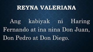 REYNA VALERIANA
Ang kabiyak ni Haring
Fernando at ina nina Don Juan,
Don Pedro at Don Diego.
 