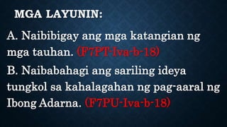 MGA LAYUNIN:
A. Naibibigay ang mga katangian ng
mga tauhan. (F7PT-Iva-b-18)
B. Naibabahagi ang sariling ideya
tungkol sa kahalagahan ng pag-aaral ng
Ibong Adarna. (F7PU-Iva-b-18)
 