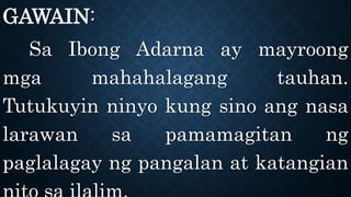 GAWAIN:
Sa Ibong Adarna ay mayroong
mga mahahalagang tauhan.
Tutukuyin ninyo kung sino ang nasa
larawan sa pamamagitan ng
paglalagay ng pangalan at katangian
 
