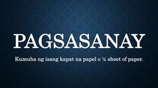 PAGSASANAY
Kumuha ng isang kapat na papel o ¼ sheet of paper.
 