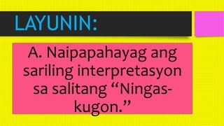 LAYUNIN:
A. Naipapahayag ang
sariling interpretasyon
sa salitang “Ningas-
kugon.”
 