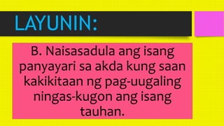 LAYUNIN:
B. Naisasadula ang isang
panyayari sa akda kung saan
kakikitaan ng pag-uugaling
ningas-kugon ang isang
tauhan.
 