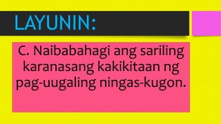 LAYUNIN:
C. Naibabahagi ang sariling
karanasang kakikitaan ng
pag-uugaling ningas-kugon.
 