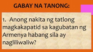 1. Anong nakita ng tatlong
magkakapatid sa kagubatan ng
Armenya habang sila ay
nagliliwaliw?
 