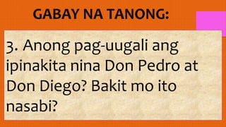 3. Anong pag-uugali ang
ipinakita nina Don Pedro at
Don Diego? Bakit mo ito
nasabi?
 