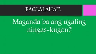 PAGLALAHAT:
Maganda ba ang ugaling
ningas-kugon?
 