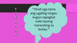 “Hindi nga tama
ang ugaling ningas-
kugon sapagkat
wala tayong
mararating sa
buhay.”
 