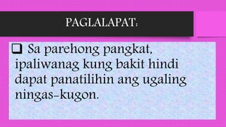 PAGLALAPAT:
 Sa parehong pangkat,
ipaliwanag kung bakit hindi
dapat panatilihin ang ugaling
ningas-kugon.
 