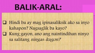  Hindi ba ay mag ipinasaliksik ako sa inyo
kahapon? Nagsaglik ba kayo?
 Kung gayon, ano ang naintindihan ninyo
sa salitang ningas-kugon?
 