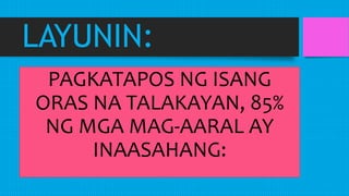 LAYUNIN:
PAGKATAPOS NG ISANG
ORAS NA TALAKAYAN, 85%
NG MGA MAG-AARAL AY
INAASAHANG:
 