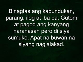 Binagtas ang kabundukan,
parang, ilog at iba pa. Gutom
at pagod ang kanyang
naranasan pero di siya
sumuko. Apat na buwan na
siyang naglalakad.
 