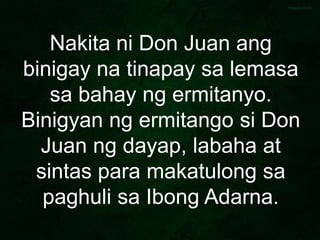 Nakita ni Don Juan ang
binigay na tinapay sa lemasa
sa bahay ng ermitanyo.
Binigyan ng ermitango si Don
Juan ng dayap, labaha at
sintas para makatulong sa
paghuli sa Ibong Adarna.
 