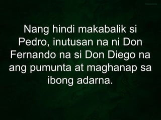 Nang hindi makabalik si
Pedro, inutusan na ni Don
Fernando na si Don Diego na
ang pumunta at maghanap sa
ibong adarna.
 