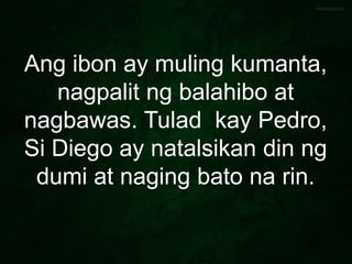 Ang ibon ay muling kumanta,
nagpalit ng balahibo at
nagbawas. Tulad kay Pedro,
Si Diego ay natalsikan din ng
dumi at naging bato na rin.
 