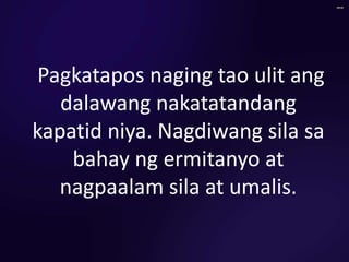 Pagkatapos naging tao ulit ang
dalawang nakatatandang
kapatid niya. Nagdiwang sila sa
bahay ng ermitanyo at
nagpaalam sila at umalis.
 