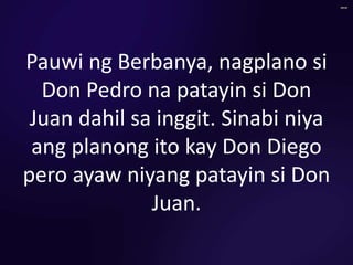 Pauwi ng Berbanya, nagplano si
Don Pedro na patayin si Don
Juan dahil sa inggit. Sinabi niya
ang planong ito kay Don Diego
pero ayaw niyang patayin si Don
Juan.
 