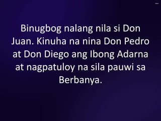 Binugbog nalang nila si Don
Juan. Kinuha na nina Don Pedro
at Don Diego ang Ibong Adarna
at nagpatuloy na sila pauwi sa
Berbanya.
 