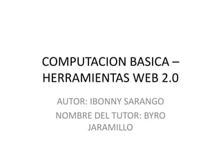 COMPUTACION BASICA – HERRAMIENTAS WEB 2.0 AUTOR: IBONNY SARANGO  NOMBRE DEL TUTOR: BYRO JARAMILLO 