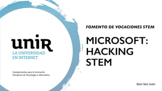 MICROSOFT:
HACKING
STEM
FOMENTO DE VOCACIONES STEM
Complementos para la Formación
Disciplinar de Tecnología e Informática
Ibon San Juan
 