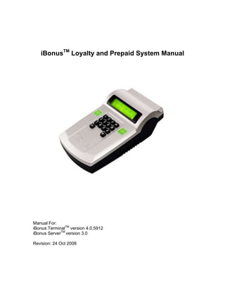 iBonusTM
Loyalty and Prepaid System Manual
Manual For:
iBonus TerminalTM
version 4.0.5912
iBonus ServerTM
version 3.0
Revision: 24 Oct 2008
 