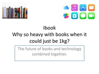 Ibook
Why so heavy with books when it
could just be 1kg?
The future of books and technology
combined together.
 