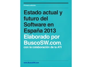 Primera edición




Estado actual y
futuro del
Software en
España 2013
Elaborado por
BuscoSW.com,
con la colaboración de la ATI




www.BuscoSW.com
 