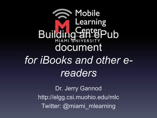 Building an ePub documentfor iBooks and other e-readers Dr. Jerry Gannod http://elgg.csi.muohio.edu/mlc Twitter: @miami_mlearning 