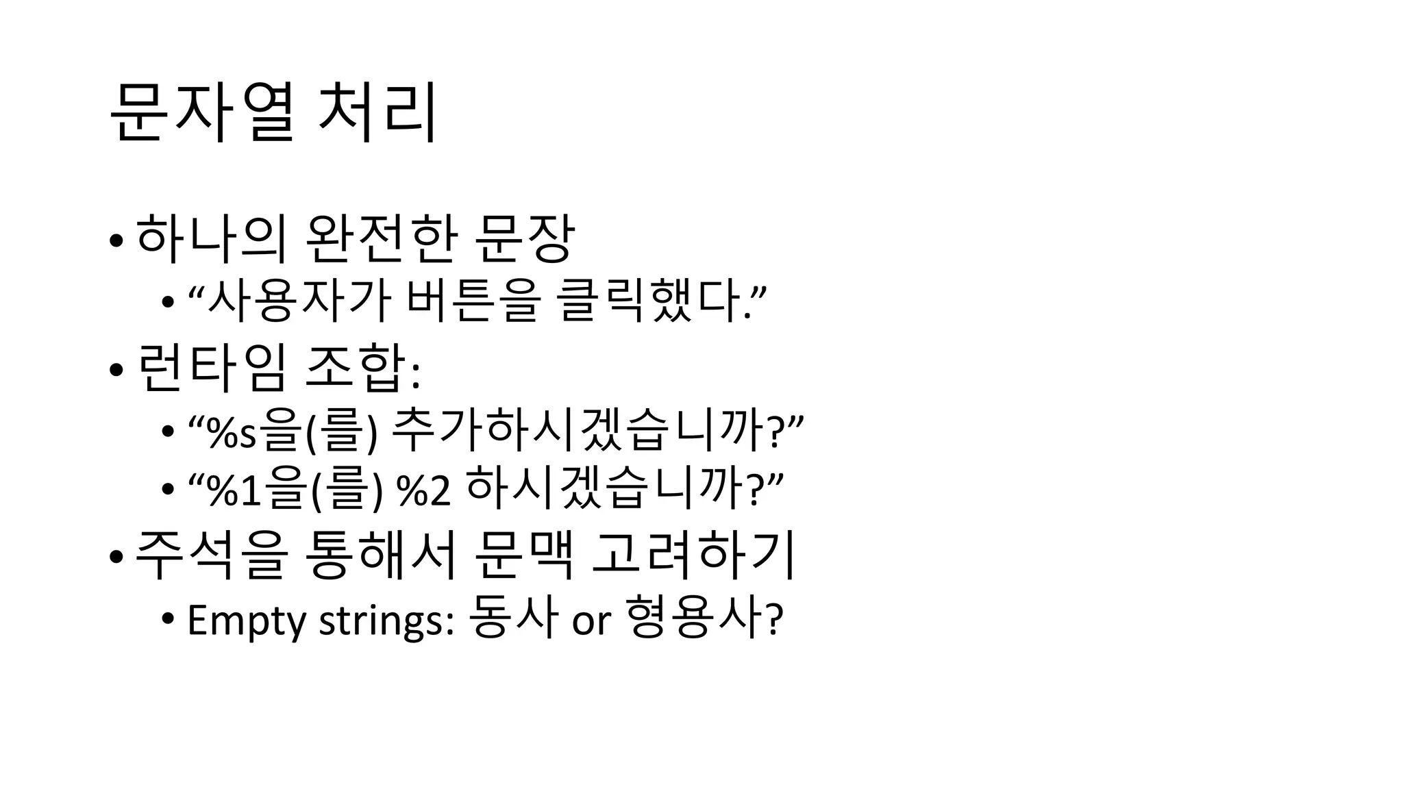 문자열 처리
• 하나의 완전한 문장
• “사용자가 버튼을 클릭했다.”
• 런타임 조합:
• “%s을(를) 추가하시겠습니까?”
• “%1을(를) %2 하시겠습니까?”
• 주석을 통해서 문맥 고려하기
• Empty strings: 동사 or 형용사?
 