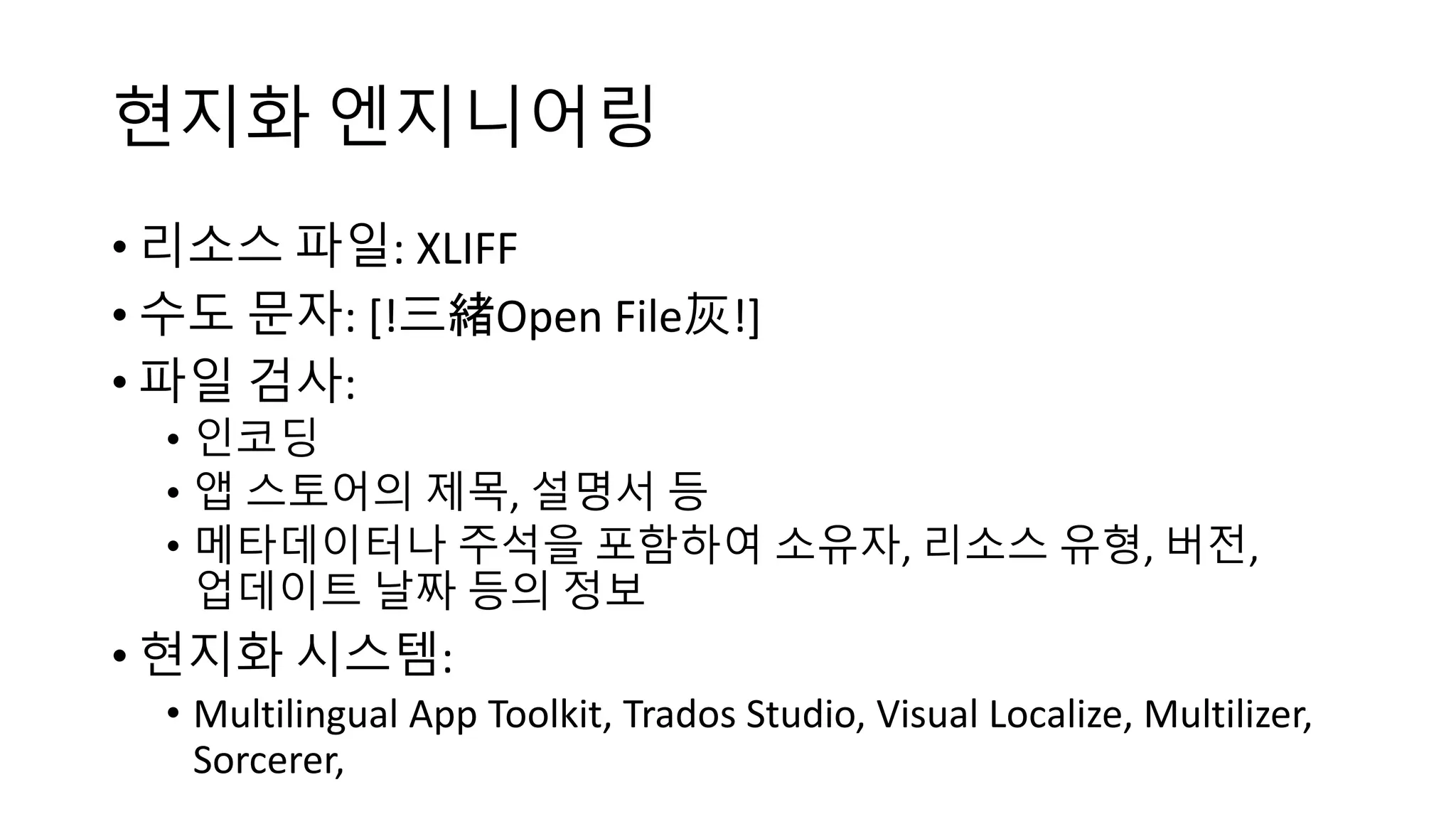현지화 엔지니어링
• 리소스 파일: XLIFF
• 수도 문자: [!三緒Open File灰!]
• 파일 검사:
• 인코딩
• 앱 스토어의 제목, 설명서 등
• 메타데이터나 주석을 포함하여 소유자, 리소스 유형, 버전,
업데이트 날짜 등의 정보
• 현지화 시스템:
• Multilingual App Toolkit, Trados Studio, Visual Localize, Multilizer,
Sorcerer,
 
