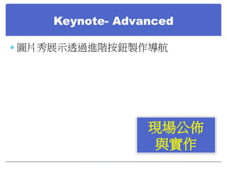 Keynote- Advanced
 圖片秀展示透過進階按鈕製作導航
 Keynote 6.0 advance (New)

現場公佈
與實作

 