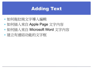 Adding Text
 如何拖拉純文字導入編輯
 如何插入來自 Apple Page 文字內容
 如何插入來自 Microsoft Word 文字內容
 建立有連結功能的文字框

 