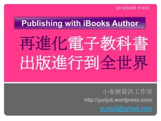 2012/04/30 更新版



Publishing with iBooks Author

再進化電子教科書
出版進行到全世界
                      小麥梗資訊工作室
               http://yunjuli.wordpress.com/
                     yunjuli@gmail.com
 