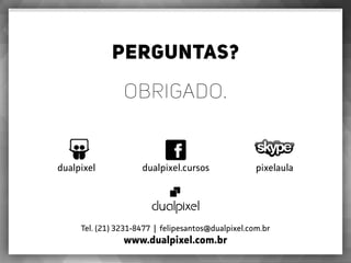 Perguntas?
obrigado.
Tel. (21) 3231-8477 | felipesantos@dualpixel.com.br
www.dualpixel.com.br
dualpixel dualpixel.cursos pixelaula
 