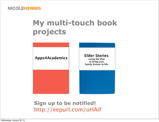 My multi-touch book
                            projects


                                              Elder Stories
                            Apps4Academics       using the iPad
                                                 to bring your
                                              family history to life




                            Sign up to be notified!
                            http://eepurl.com/uHAif
Wednesday, January 30, 13
 