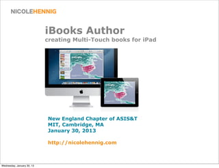 iBooks Author
                            creating Multi-Touch books for iPad




                            New England Chapter of ASIS&T
                            MIT, Cambridge, MA
                            January 30, 2013

                            http://nicolehennig.com



Wednesday, January 30, 13
 