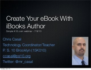 Chris Casal
Technology Coordinator/Teacher
P. S. 10 Brooklyn (15K010)
ccasal@ps10.org
Twitter: @mr_casal
Create Your eBook With
iBooks Author
Simple K12.com webinar - 7/9/13
Tuesday, July 9, 13
 