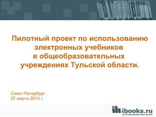 Пилотный проект по использованию
     электронных учебников
     в общеобразовательных
  учреждениях Тульской области.


Санкт-Петербург
27 марта 2013 г.
 